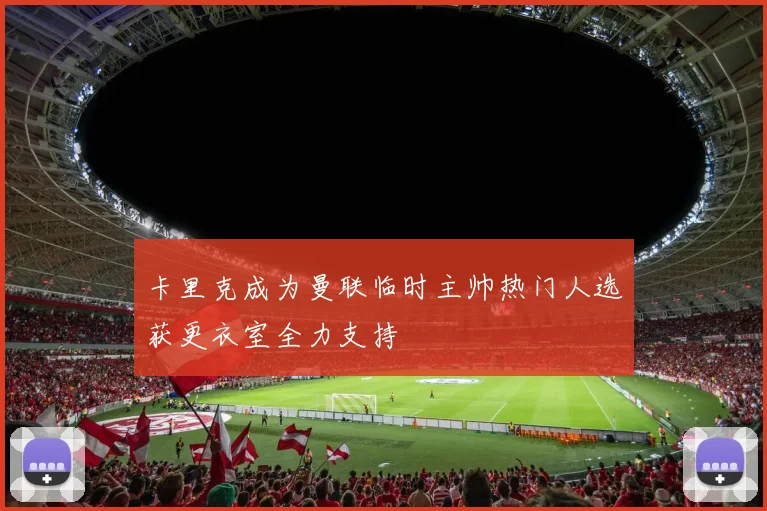 卡里克成为曼联临时主帅热门人选获更衣室全力支持