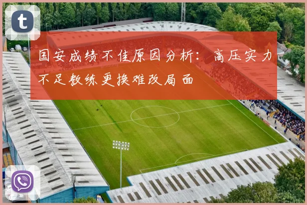 国安成绩不佳原因分析：高压实力不足教练更换难改局面