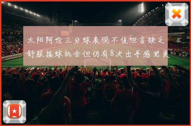 太阳阿伦三分球表现不佳坦言缺乏舒服接球机会但仍有8次出手感觉良好