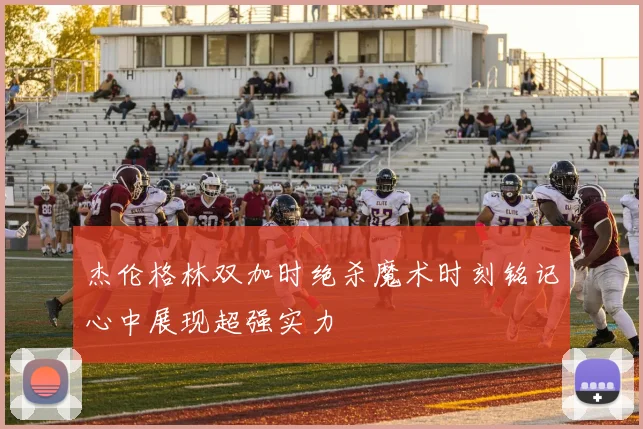 杰伦格林双加时绝杀魔术时刻铭记心中展现超强实力