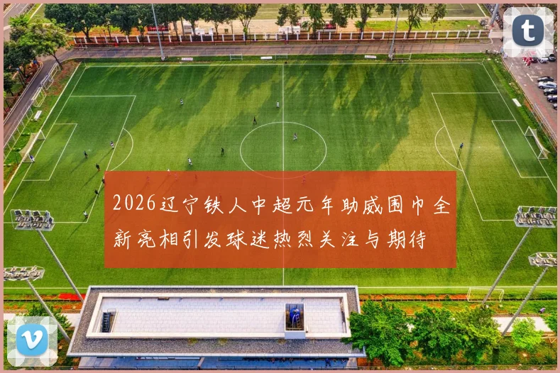 2026辽宁铁人中超元年助威围巾全新亮相引发球迷热烈关注与期待