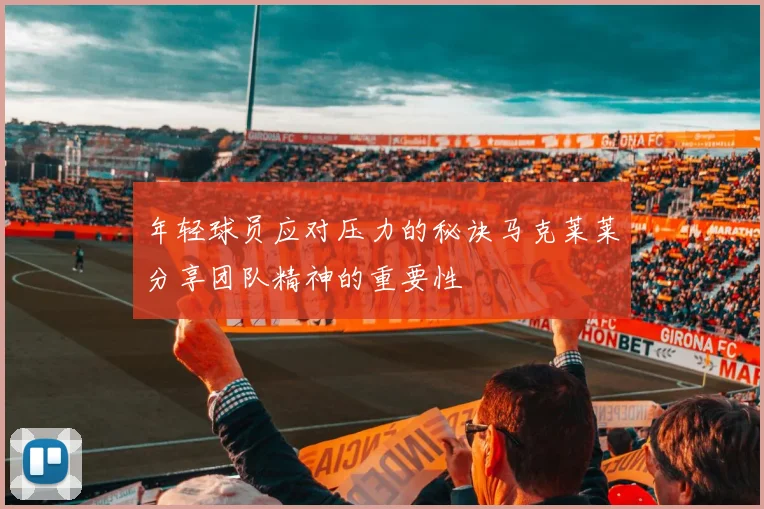 年轻球员应对压力的秘诀马克莱莱分享团队精神的重要性