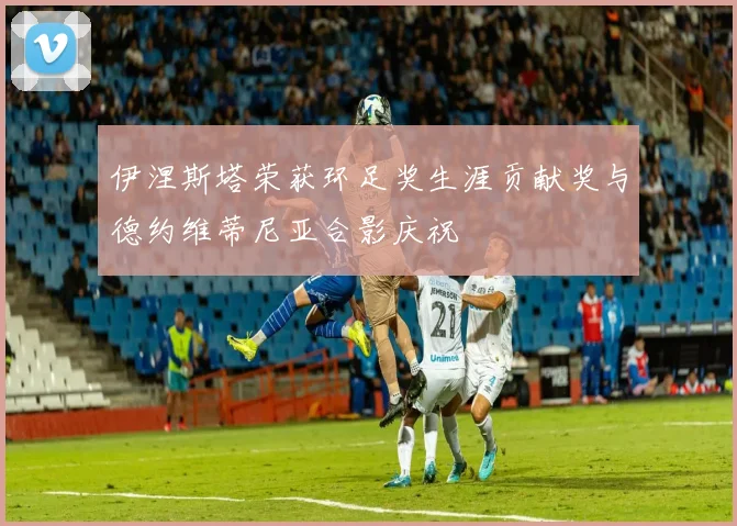 伊涅斯塔荣获环足奖生涯贡献奖与德约维蒂尼亚合影庆祝