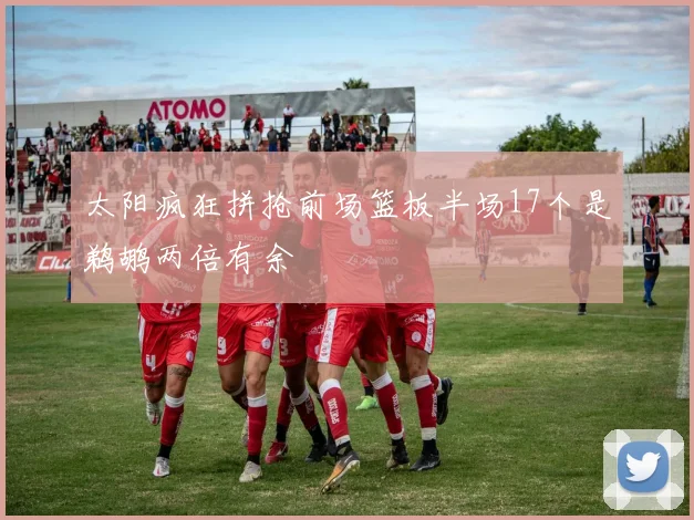 太阳疯狂拼抢前场篮板半场17个是鹈鹕两倍有余