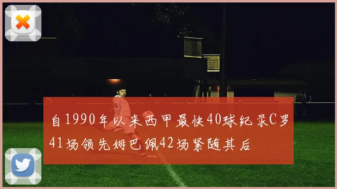 自1990年以来西甲最快40球纪录C罗41场领先姆巴佩42场紧随其后