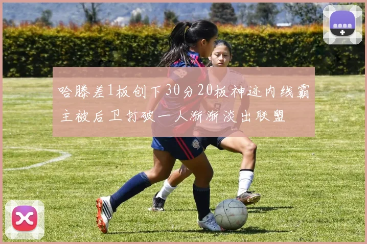 哈滕差1板创下30分20板神迹内线霸主被后卫打破一人渐渐淡出联盟