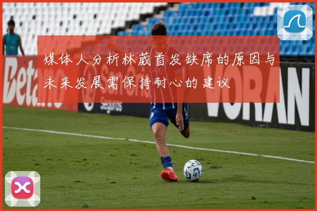 媒体人分析林葳首发缺席的原因与未来发展需保持耐心的建议