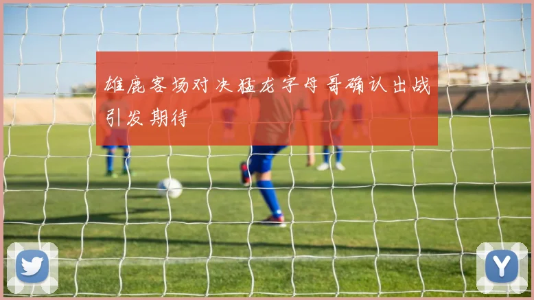 雄鹿客场对决猛龙字母哥确认出战引发期待