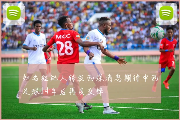 知名经纪人转发西媒消息期待中西足球14年后再度交锋