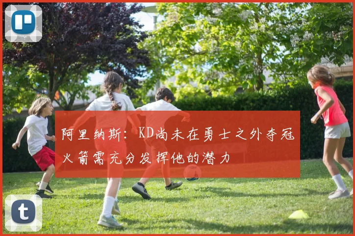 阿里纳斯：KD尚未在勇士之外夺冠火箭需充分发挥他的潜力