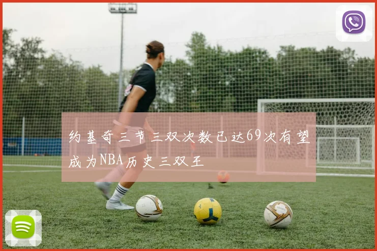 约基奇三节三双次数已达69次有望成为NBA历史三双王