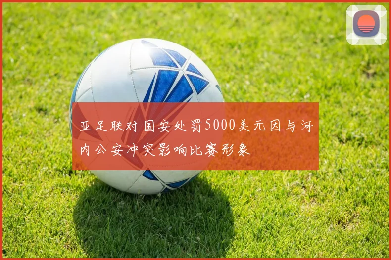 亚足联对国安处罚5000美元因与河内公安冲突影响比赛形象