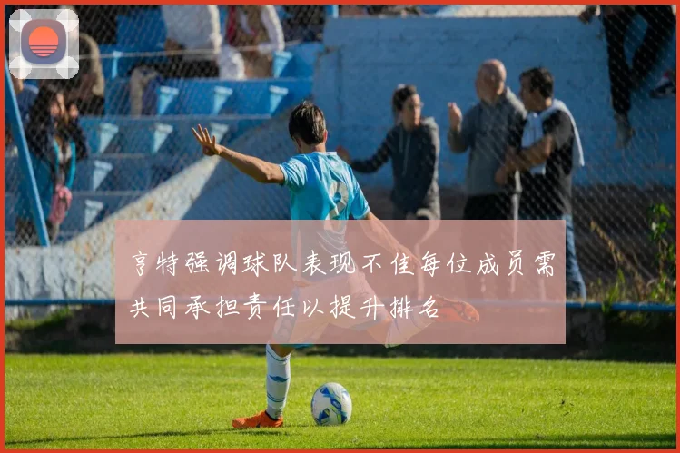 亨特强调球队表现不佳每位成员需共同承担责任以提升排名