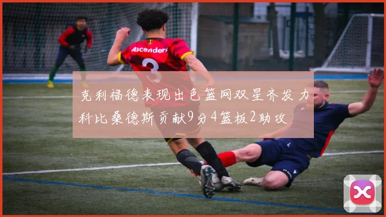 克利福德表现出色篮网双星齐发力科比桑德斯贡献9分4篮板2助攻