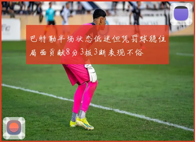 巴特勒半场状态低迷但凭罚球稳住局面贡献8分3板3断表现不俗