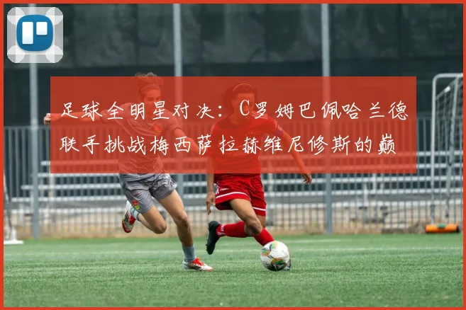 足球全明星对决：C罗姆巴佩哈兰德联手挑战梅西萨拉赫维尼修斯的巅峰之战