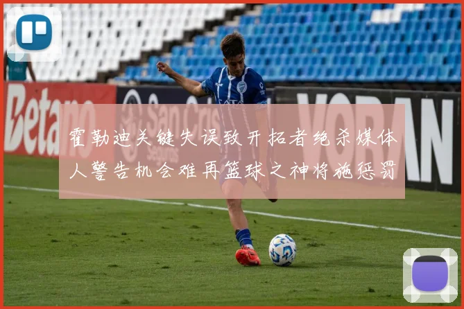 霍勒迪关键失误致开拓者绝杀媒体人警告机会难再篮球之神将施惩罚