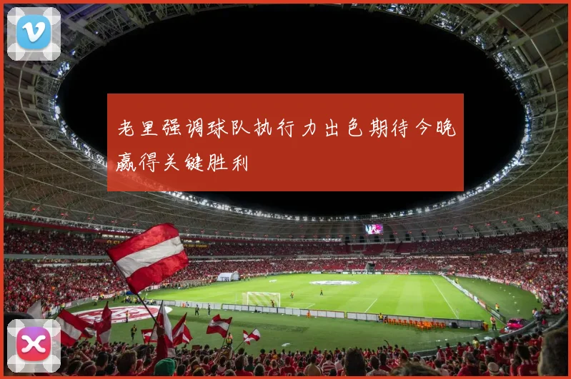 老里强调球队执行力出色期待今晚赢得关键胜利