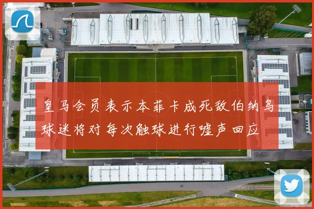 皇马会员表示本菲卡成死敌伯纳乌球迷将对每次触球进行嘘声回应