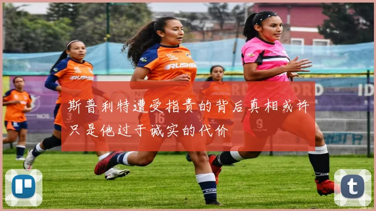 斯普利特遭受指责的背后真相或许只是他过于诚实的代价