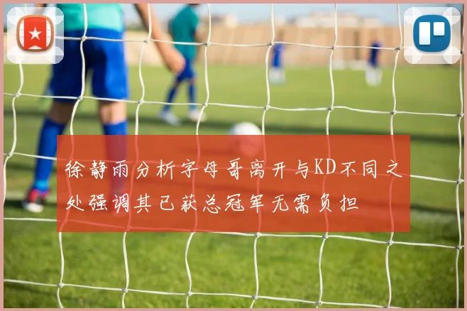 徐静雨分析字母哥离开与KD不同之处强调其已获总冠军无需负担