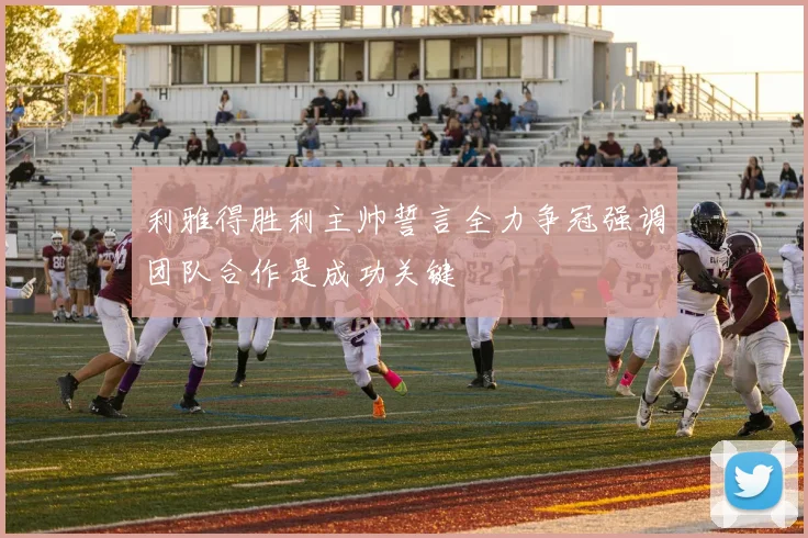 利雅得胜利主帅誓言全力争冠强调团队合作是成功关键