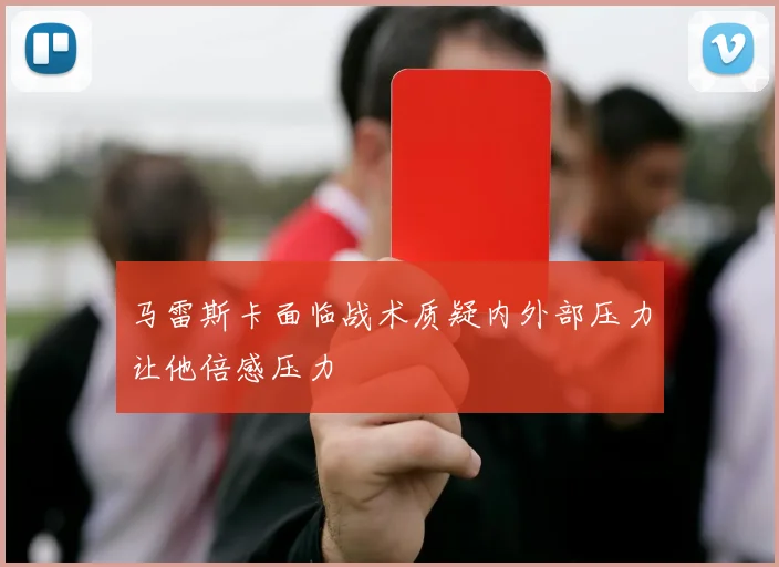 马雷斯卡面临战术质疑内外部压力让他倍感压力