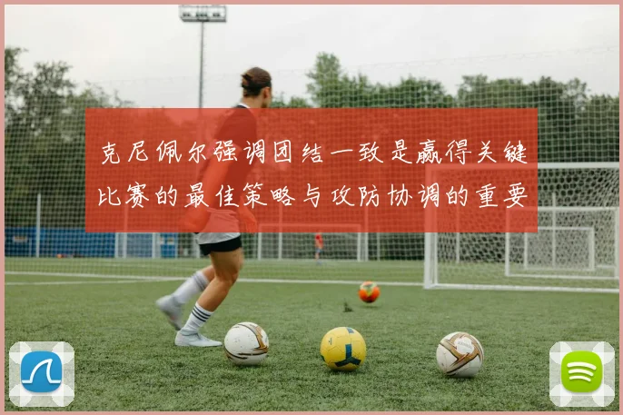 克尼佩尔强调团结一致是赢得关键比赛的最佳策略与攻防协调的重要性