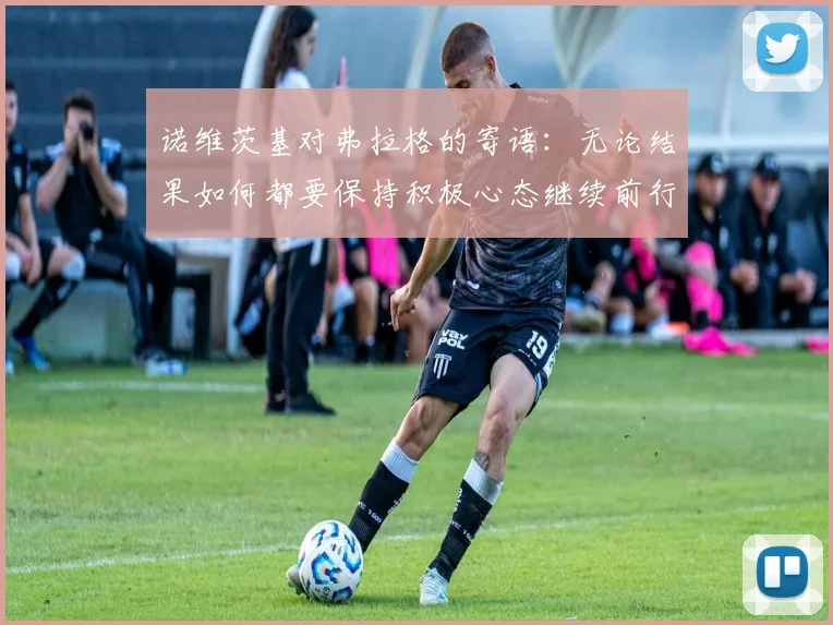 诺维茨基对弗拉格的寄语：无论结果如何都要保持积极心态继续前行