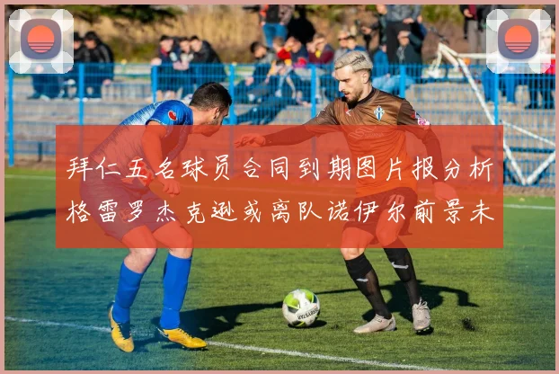 拜仁五名球员合同到期图片报分析格雷罗杰克逊或离队诺伊尔前景未定