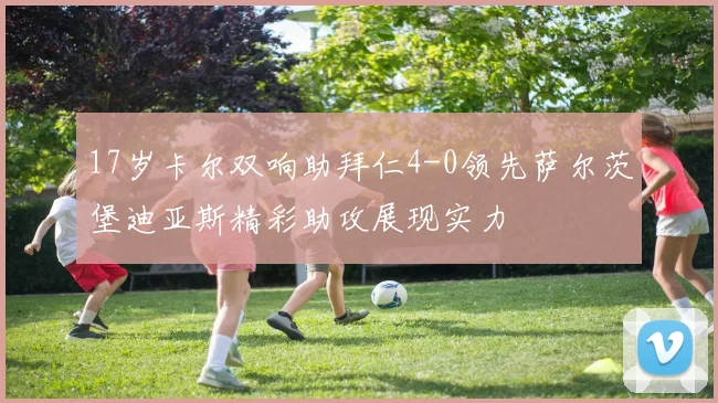 17岁卡尔双响助拜仁4-0领先萨尔茨堡迪亚斯精彩助攻展现实力