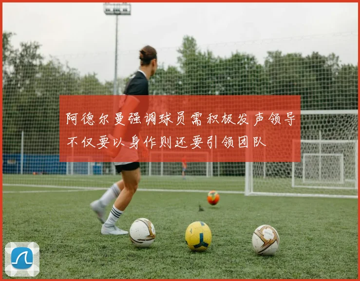 阿德尔曼强调球员需积极发声领导不仅要以身作则还要引领团队