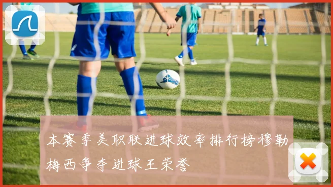 本赛季美职联进球效率排行榜穆勒梅西争夺进球王荣誉