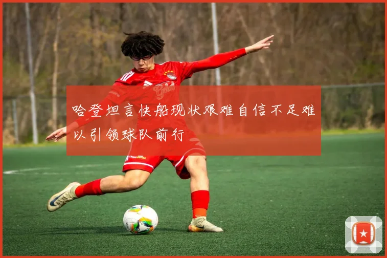 哈登坦言快船现状艰难自信不足难以引领球队前行