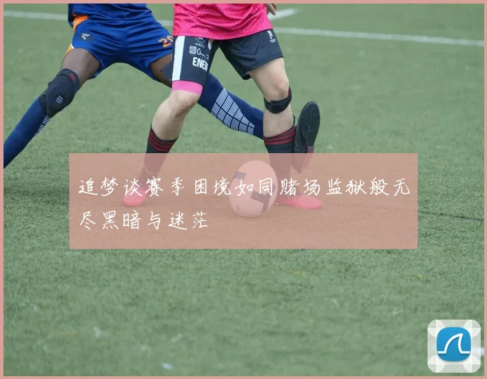 追梦谈赛季困境如同赌场监狱般无尽黑暗与迷茫
