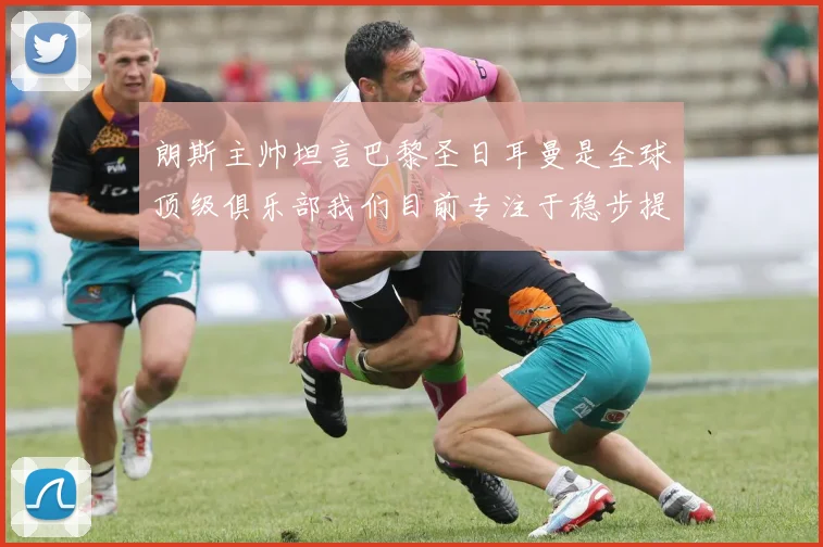 朗斯主帅坦言巴黎圣日耳曼是全球顶级俱乐部我们目前专注于稳步提升表现