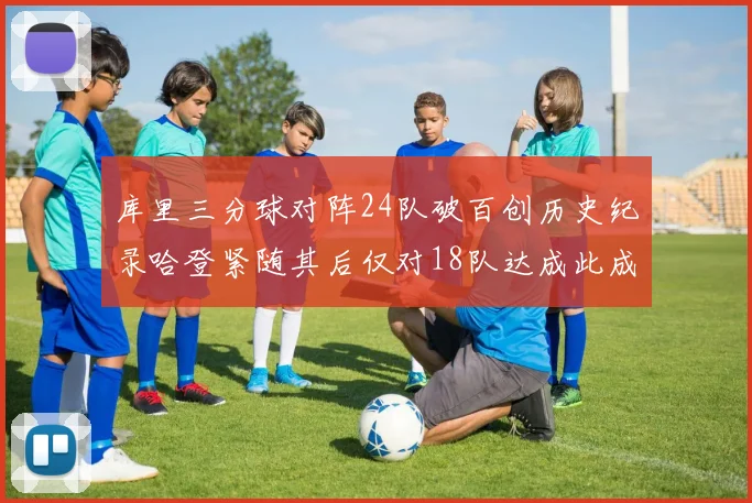 库里三分球对阵24队破百创历史纪录哈登紧随其后仅对18队达成此成就