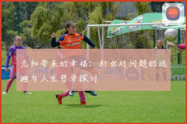 无知带来的幸福：科尔对问题的逃避与人生哲学探讨