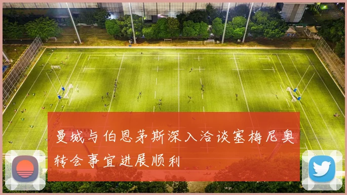 曼城与伯恩茅斯深入洽谈塞梅尼奥转会事宜进展顺利