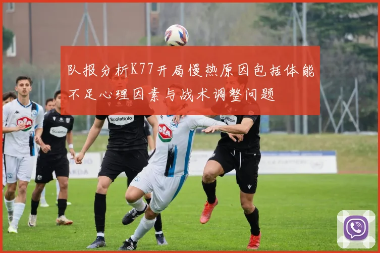 队报分析K77开局慢热原因包括体能不足心理因素与战术调整问题