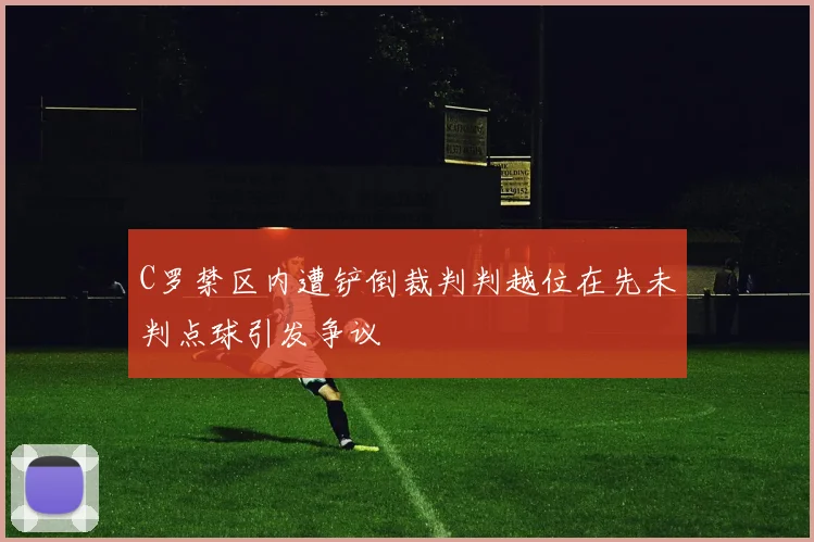 C罗禁区内遭铲倒裁判判越位在先未判点球引发争议
