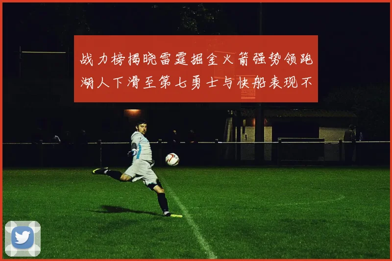 战力榜揭晓雷霆掘金火箭强势领跑湖人下滑至第七勇士与快船表现不佳