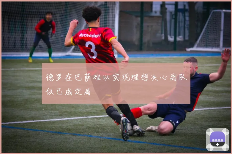 德罗在巴萨难以实现理想决心离队似已成定局