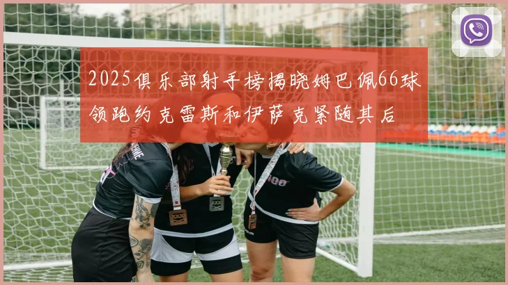 2025俱乐部射手榜揭晓姆巴佩66球领跑约克雷斯和伊萨克紧随其后