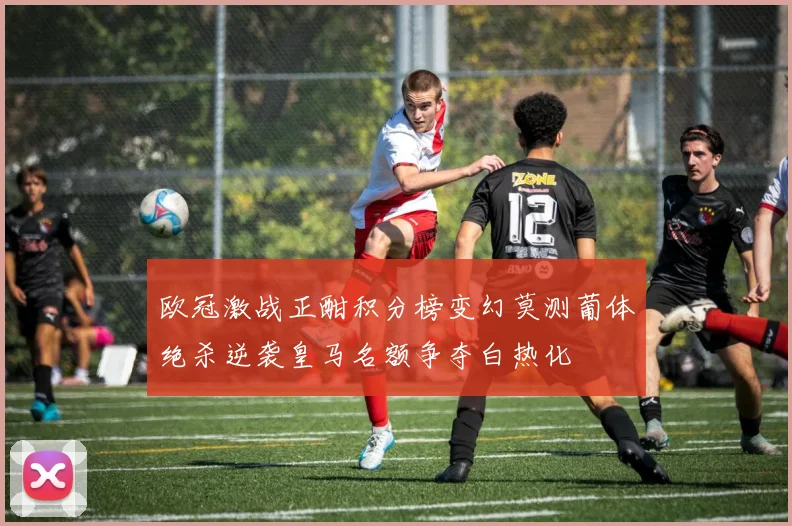 欧冠激战正酣积分榜变幻莫测葡体绝杀逆袭皇马名额争夺白热化