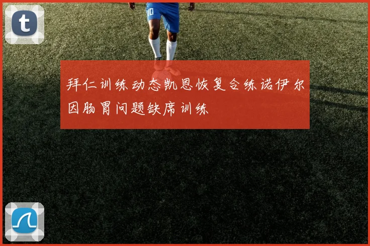 拜仁训练动态凯恩恢复合练诺伊尔因肠胃问题缺席训练