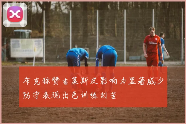 布克称赞吉莱斯皮影响力显著威少防守表现出色训练刻苦