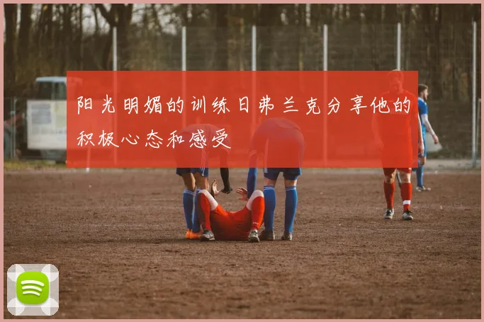 阳光明媚的训练日弗兰克分享他的积极心态和感受